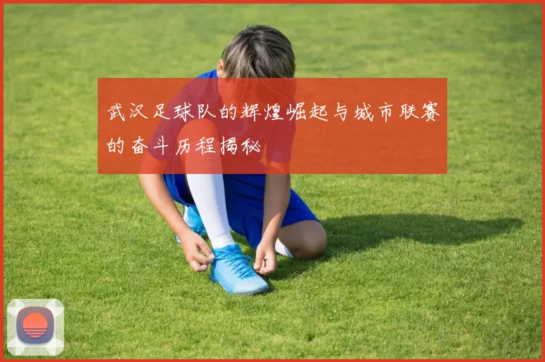 武汉足球队的辉煌崛起与城市联赛的奋斗历程揭秘