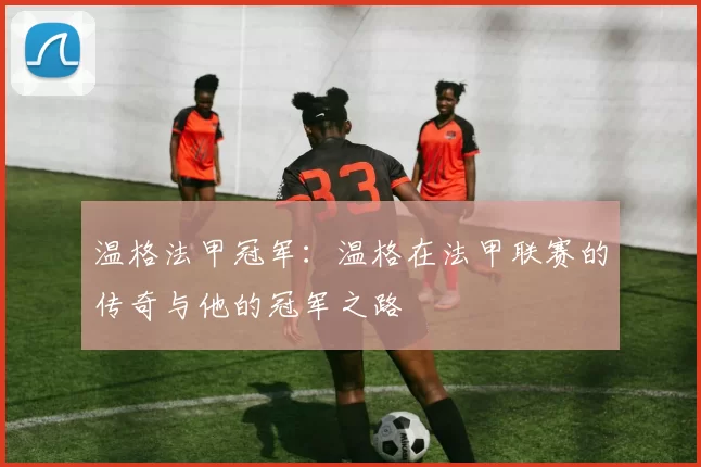 温格法甲冠军：温格在法甲联赛的传奇与他的冠军之路