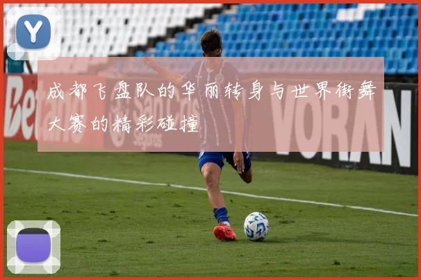 成都飞盘队的华丽转身与世界街舞大赛的精彩碰撞