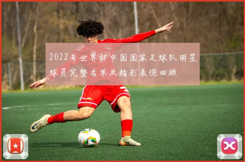 2022年世界杯中国国家足球队明星球员完整名单及精彩表现回顾