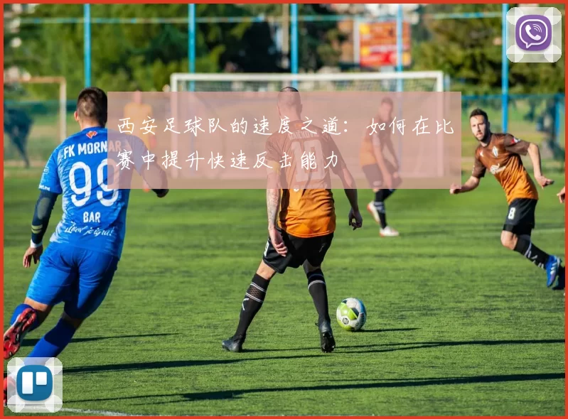 西安足球队的速度之道：如何在比赛中提升快速反击能力