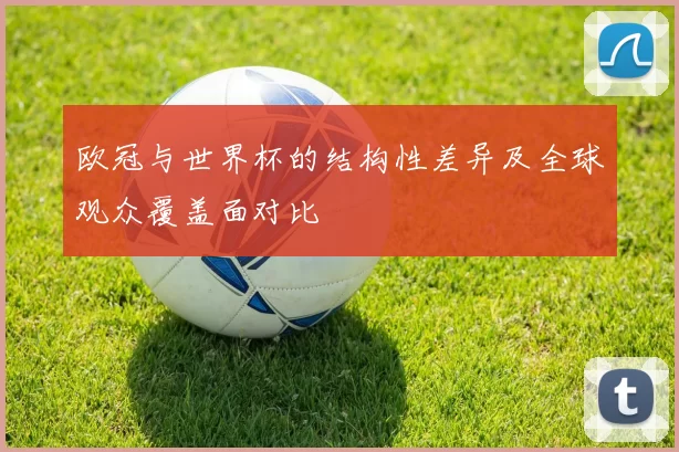 欧冠与世界杯的结构性差异及全球观众覆盖面对比