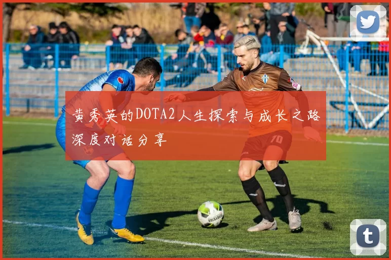 黄秀英的DOTA2人生探索与成长之路深度对话分享
