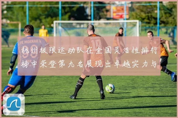 杭州极限运动队在全国灵活性排行榜中荣登第九名展现出卓越实力与潜力