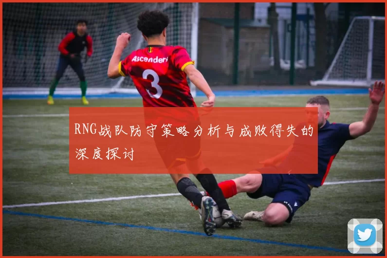 RNG战队防守策略分析与成败得失的深度探讨