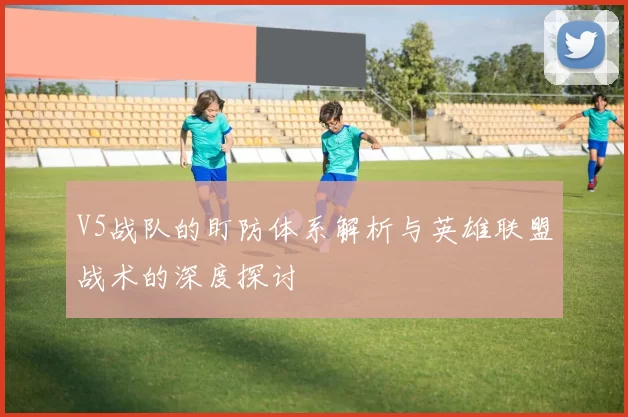 V5战队的盯防体系解析与英雄联盟战术的深度探讨