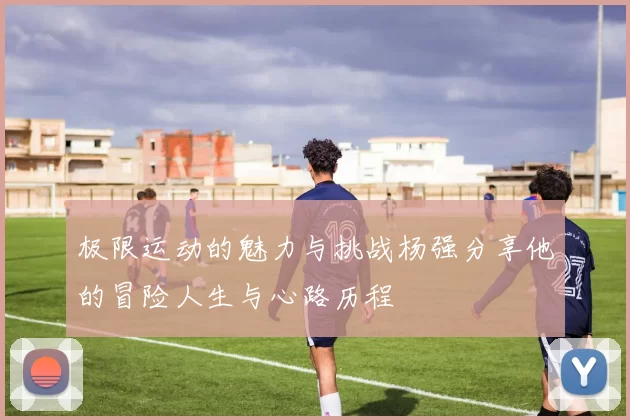 极限运动的魅力与挑战杨强分享他的冒险人生与心路历程