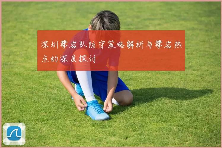 深圳攀岩队防守策略解析与攀岩热点的深度探讨
