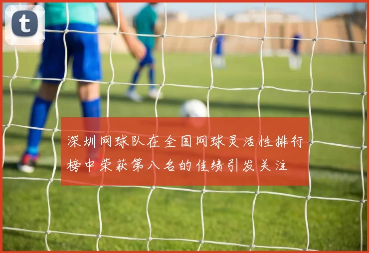 深圳网球队在全国网球灵活性排行榜中荣获第八名的佳绩引发关注