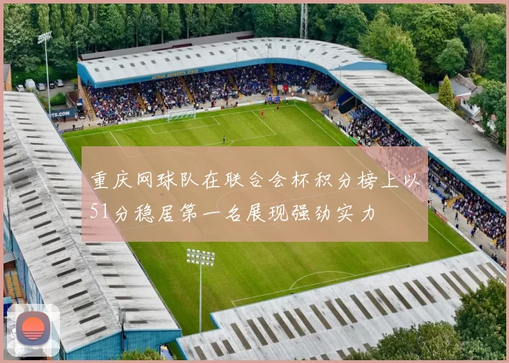 重庆网球队在联合会杯积分榜上以51分稳居第一名展现强劲实力