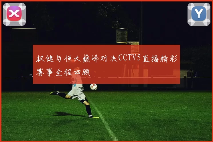 权健与恒大巅峰对决CCTV5直播精彩赛事全程回顾