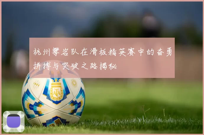 杭州攀岩队在滑板精英赛中的奋勇拼搏与突破之路揭秘