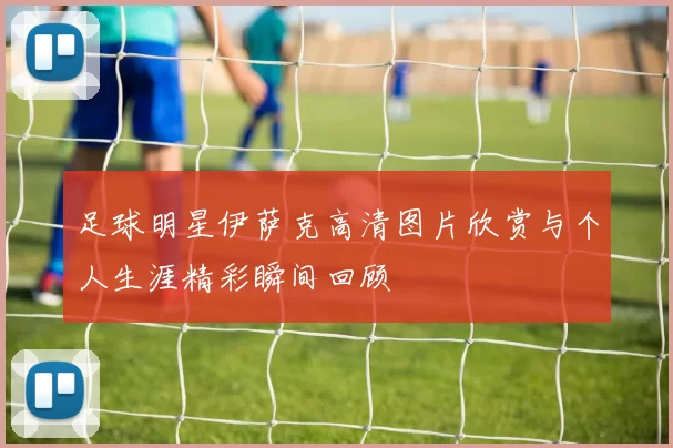 足球明星伊萨克高清图片欣赏与个人生涯精彩瞬间回顾