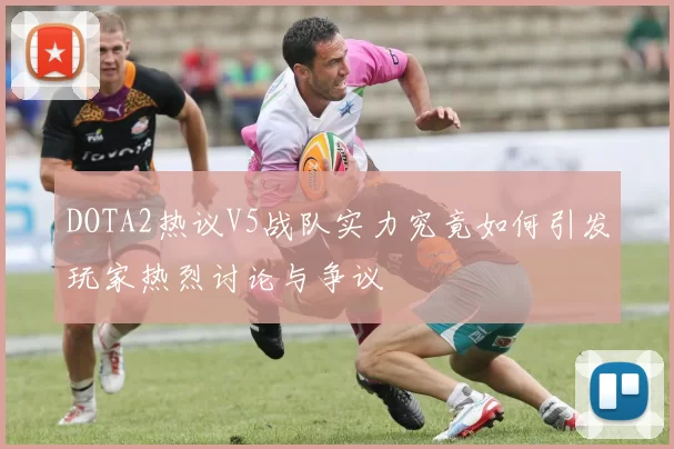 DOTA2热议V5战队实力究竟如何引发玩家热烈讨论与争议