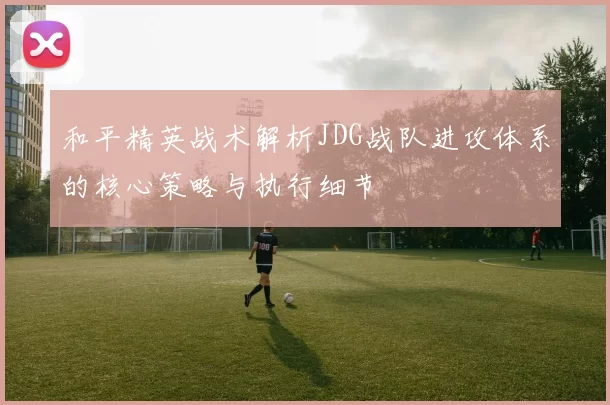 和平精英战术解析JDG战队进攻体系的核心策略与执行细节