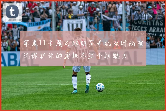 苹果11专属足球明星手机壳时尚潮流保护你的爱机尽显个性魅力