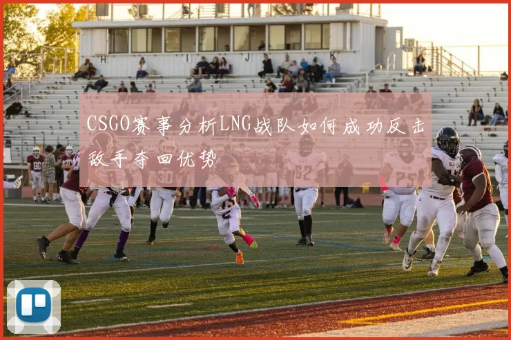CSGO赛事分析LNG战队如何成功反击敌手夺回优势