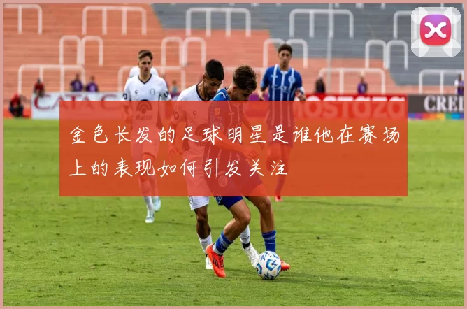 金色长发的足球明星是谁他在赛场上的表现如何引发关注