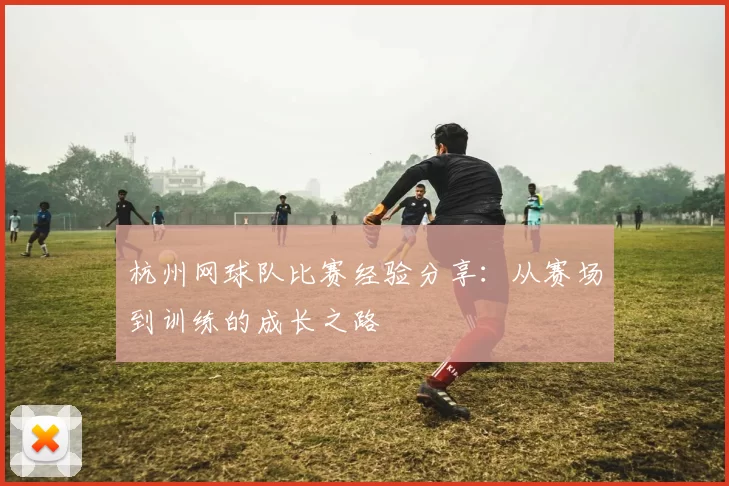 杭州网球队比赛经验分享：从赛场到训练的成长之路
