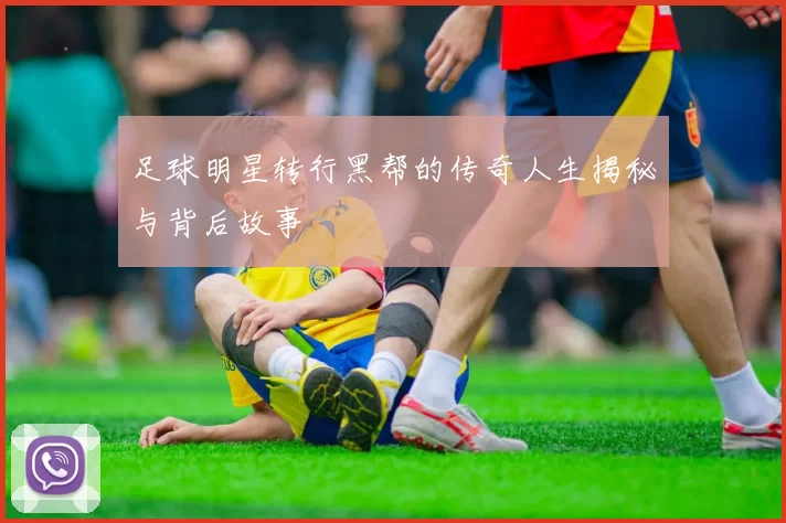 足球明星转行黑帮的传奇人生揭秘与背后故事