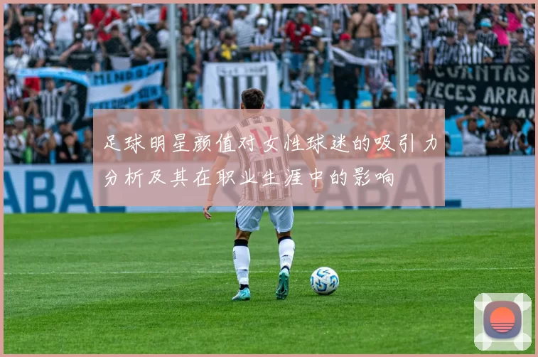 足球明星颜值对女性球迷的吸引力分析及其在职业生涯中的影响
