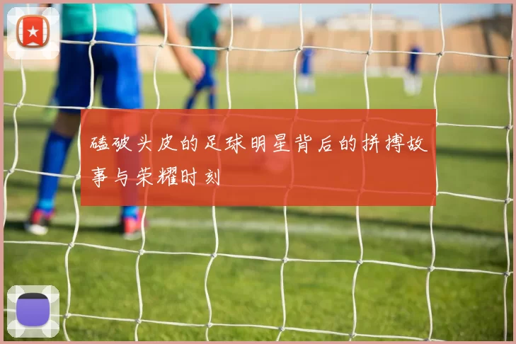 磕破头皮的足球明星背后的拼搏故事与荣耀时刻