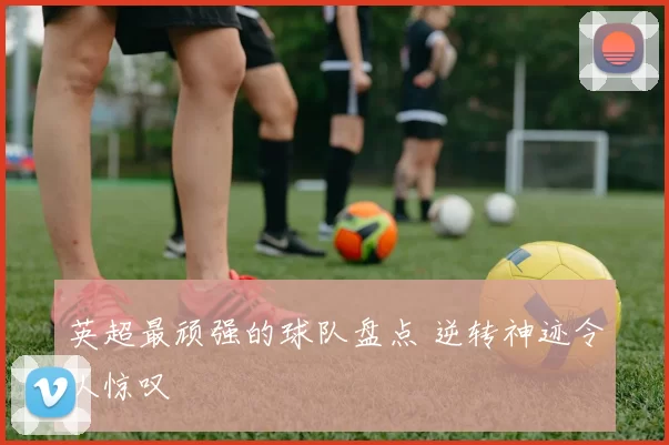 英超最顽强的球队盘点 逆转神迹令人惊叹