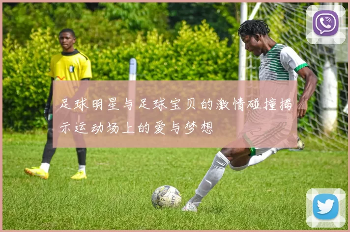 足球明星与足球宝贝的激情碰撞揭示运动场上的爱与梦想