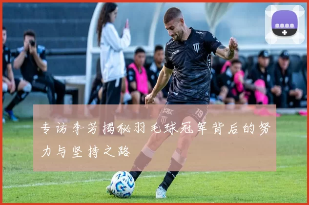 专访李芳揭秘羽毛球冠军背后的努力与坚持之路