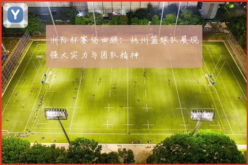 洲际杯赛场回顾：杭州篮球队展现强大实力与团队精神