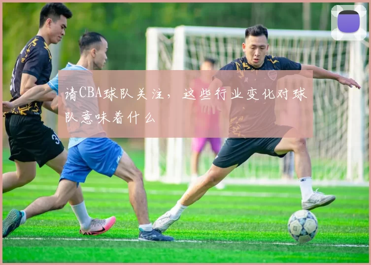 请CBA球队关注，这些行业变化对球队意味着什么