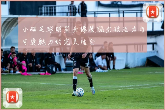 小猫足球明星头像展现女孩活力与可爱魅力的完美结合