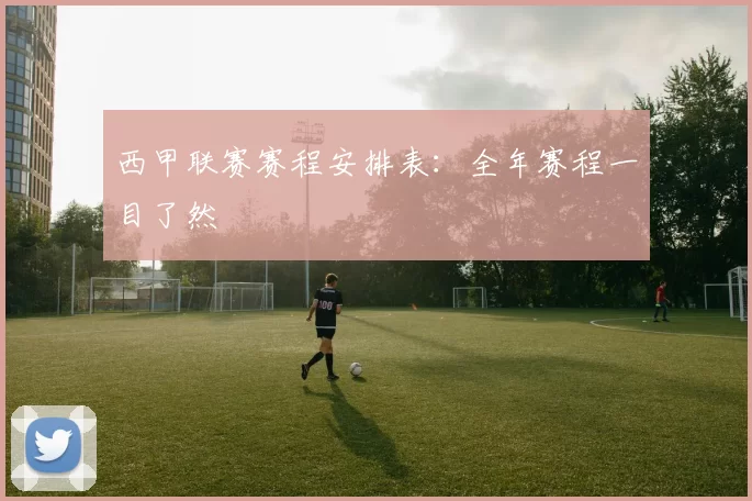 西甲联赛赛程安排表：全年赛程一目了然