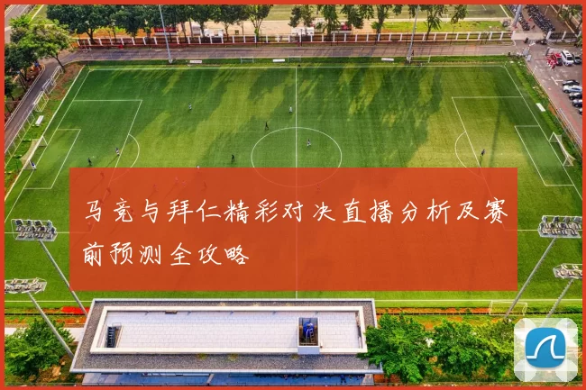 马竞与拜仁精彩对决直播分析及赛前预测全攻略