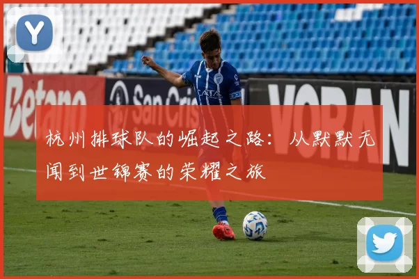杭州排球队的崛起之路：从默默无闻到世锦赛的荣耀之旅