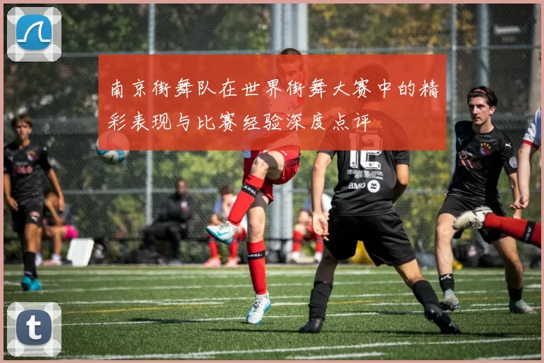 南京街舞队在世界街舞大赛中的精彩表现与比赛经验深度点评