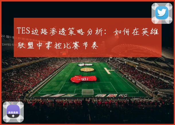 TES边路渗透策略分析：如何在英雄联盟中掌控比赛节奏
