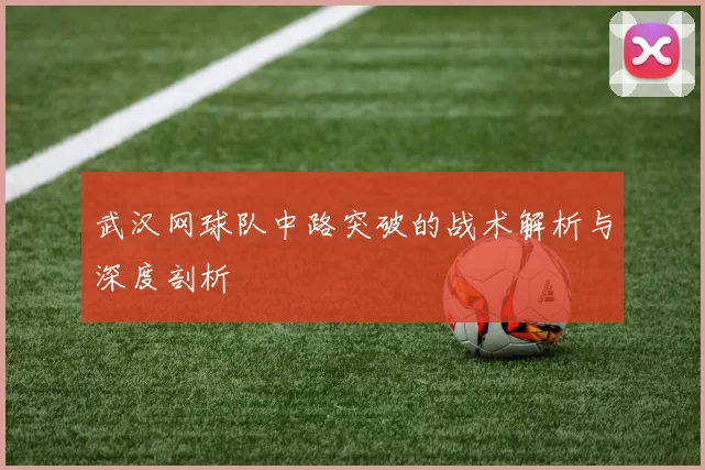 武汉网球队中路突破的战术解析与深度剖析