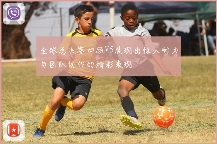 全球总决赛回顾V5展现出惊人耐力与团队协作的精彩表现