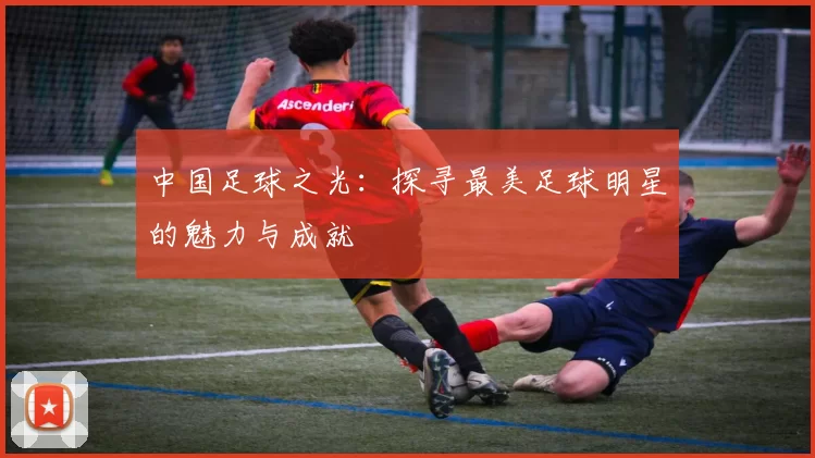 中国足球之光：探寻最美足球明星的魅力与成就