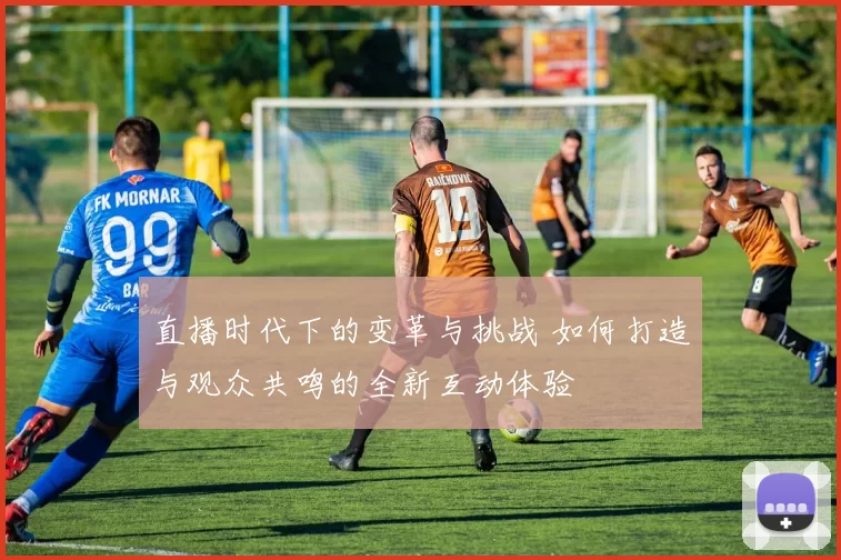直播时代下的变革与挑战 如何打造与观众共鸣的全新互动体验