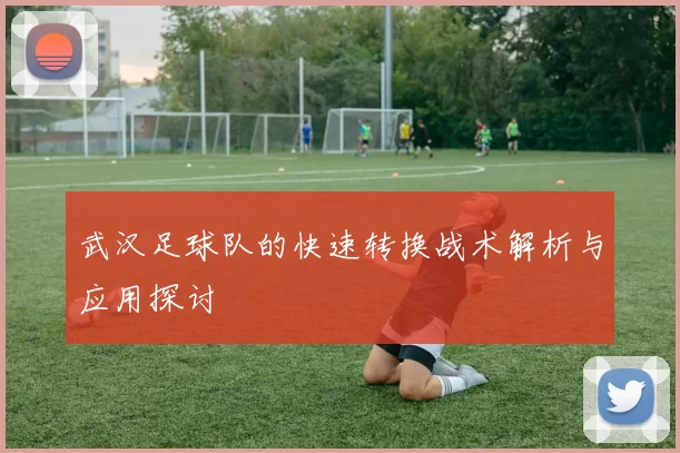 武汉足球队的快速转换战术解析与应用探讨