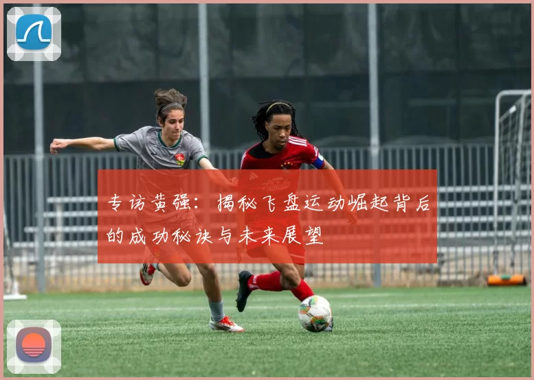 专访黄强：揭秘飞盘运动崛起背后的成功秘诀与未来展望
