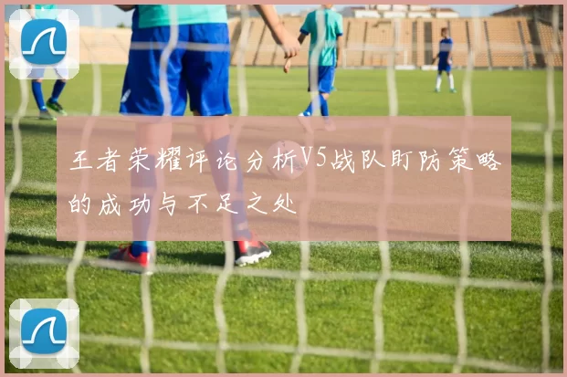 王者荣耀评论分析V5战队盯防策略的成功与不足之处