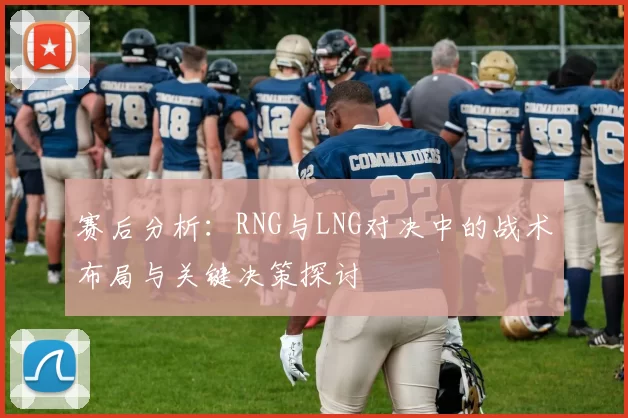 赛后分析：RNG与LNG对决中的战术布局与关键决策探讨