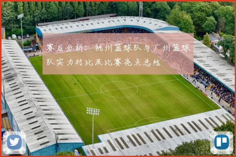 赛后分析：杭州篮球队与广州篮球队实力对比及比赛亮点总结