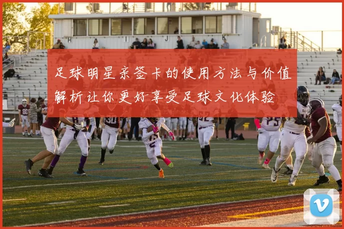 足球明星亲签卡的使用方法与价值解析让你更好享受足球文化体验
