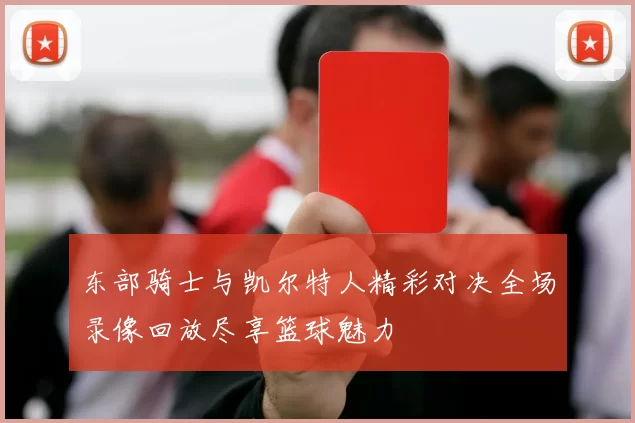 东部骑士与凯尔特人精彩对决全场录像回放尽享篮球魅力