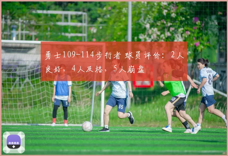 勇士109-114步行者 球员评价：2人良好，4人及格，5人崩盘