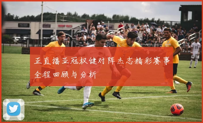 正直播亚冠权健对阵杰志精彩赛事全程回顾与分析